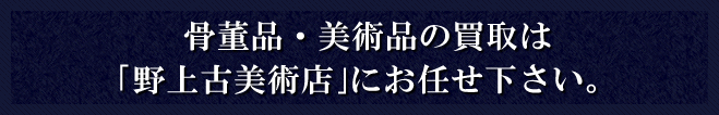 骨董品・美術品の買取は｢野上古美術店｣にお任せ下さい。
