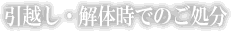 引越し・解体時でのご処分