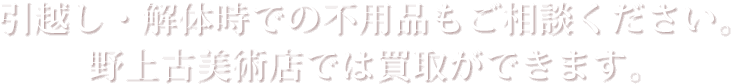 引越し・解体時での不用品もご相談ください。野上古美術店では買取ができます。